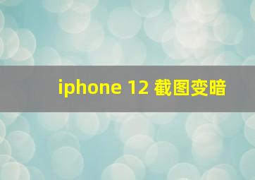 iphone 12 截图变暗